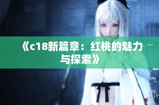 《c18新篇章:红桃的魅力与探索》 《c18新篇章:红桃的魅力与探索》