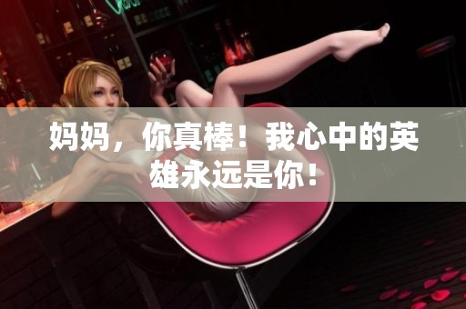 妈妈，你真棒！我心中的英雄永远是你！