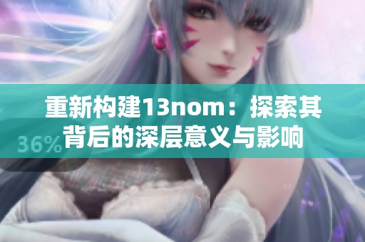重新构建13nom:探索其背后的深层意义与影响 重新构建13nom:探索其背后的深层意义与影响