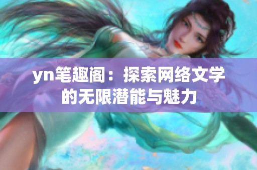 yn笔趣阁:探索网络文学的无限潜能与魅力 yn笔趣阁:探索网络文学的无限潜能与魅力