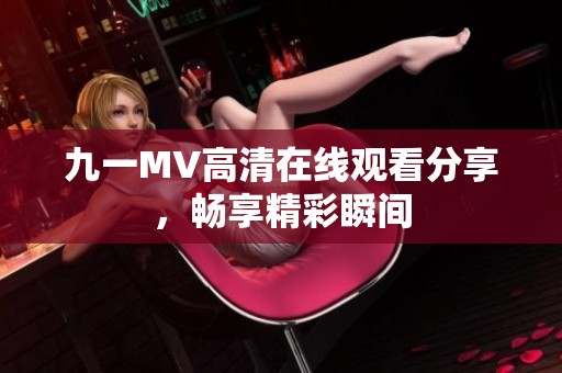 九一MV高清在线观看分享,畅享精彩瞬间 九一MV高清在线观看分享,畅享精彩瞬间