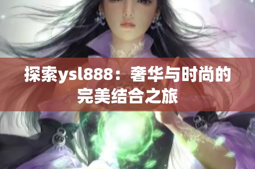 探索ysl888:奢华与时尚的完美结合之旅 探索ysl888:奢华与时尚的完美结合之旅