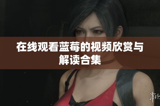 在线观看蓝莓的视频欣赏与解读合集 在线观看蓝莓的视频欣赏与解读合集