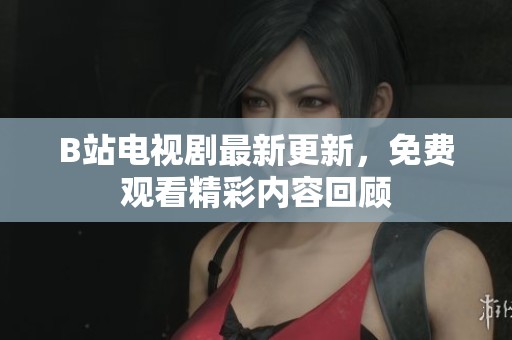 B站电视剧最新更新，免费观看精彩内容回顾