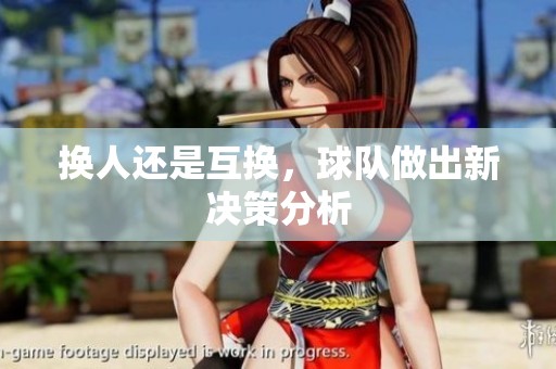 换人还是互换,球队做出新决策分析 换人还是互换,球队做出新决策分析