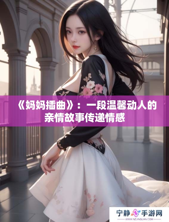 《妈妈插曲》:一段温馨动人的亲情故事传递情感 《妈妈插曲》:一段温馨动人的亲情故事传递情感