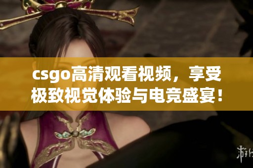 csgo高清观看视频,享受极致视觉体验与电竞盛宴! csgo高清观看视频,享受极致视觉体验与电竞盛宴!