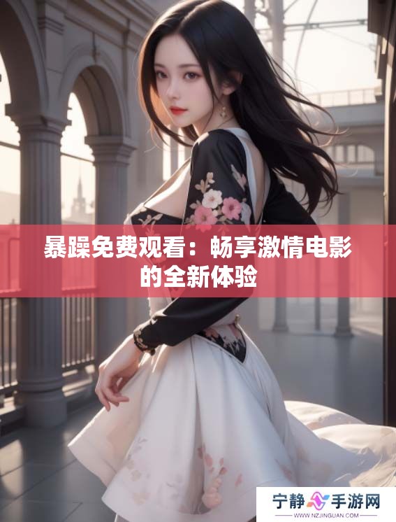 暴躁免费观看:畅享激情电影的全新体验 暴躁免费观看:畅享激情电影的全新体验