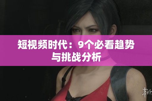 短视频时代：9个必看趋势与挑战分析