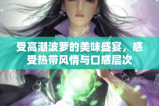 受高潮波萝的美味盛宴,感受热带风情与口感层次 受高潮波萝的美味盛宴,感受热带风情与口感层次