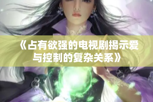 《占有欲强的电视剧揭示爱与控制的复杂关系》