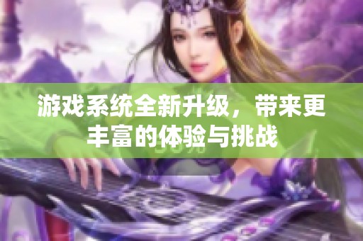 游戏系统全新升级,带来更丰富的体验与挑战 游戏系统全新升级,带来更丰富的体验与挑战