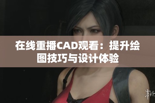 在线重播CAD观看：提升绘图技巧与设计体验