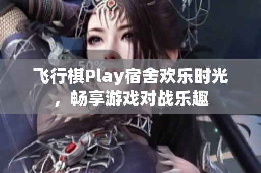 飞行棋Play宿舍欢乐时光,畅享游戏对战乐趣 飞行棋Play宿舍欢乐时光,畅享游戏对战乐趣
