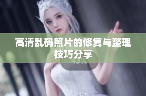 高清乱码照片的修复与整理技巧分享