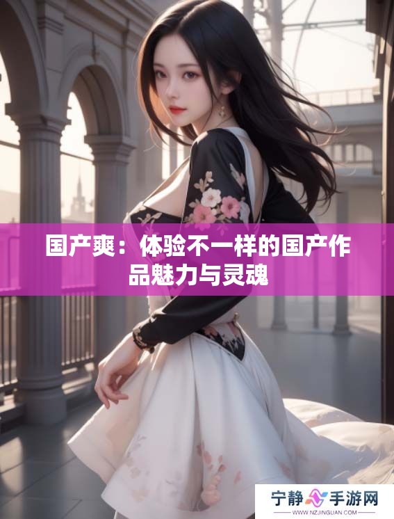 国产爽:体验不一样的国产作品魅力与灵魂 国产爽:体验不一样的国产作品魅力与灵魂