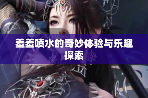 羞羞喷水的奇妙体验与乐趣探索