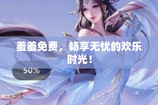 羞羞免费，畅享无忧的欢乐时光！