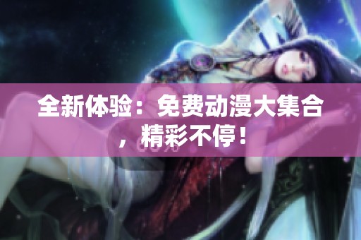 全新体验:免费动漫大集合,精彩不停! 全新体验:免费动漫大集合,精彩不停!