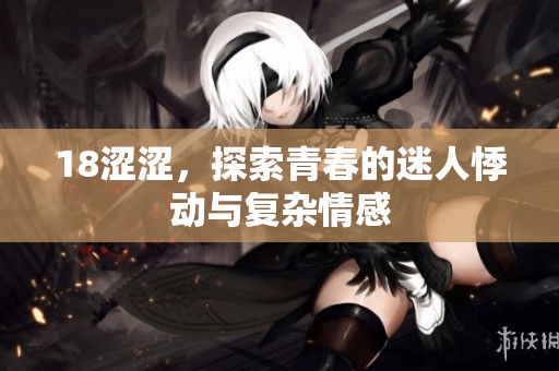 18涩涩，探索青春的迷人悸动与复杂情感