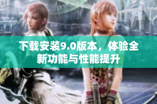下载安装9.0版本，体验全新功能与性能提升