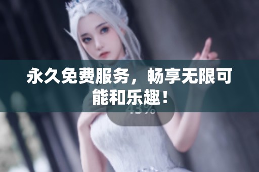 永久免费服务,畅享无限可能和乐趣! 永久免费服务,畅享无限可能和乐趣!
