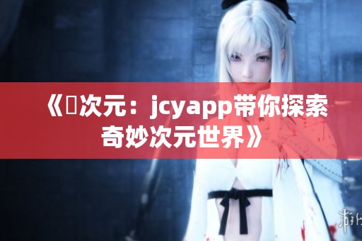 《囧次元:jcyapp带你探索奇妙次元世界》 《囧次元:jcyapp带你探索奇妙次元世界》