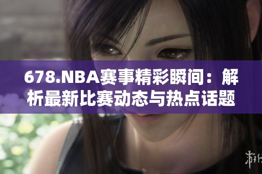 678.NBA赛事精彩瞬间：解析最新比赛动态与热点话题