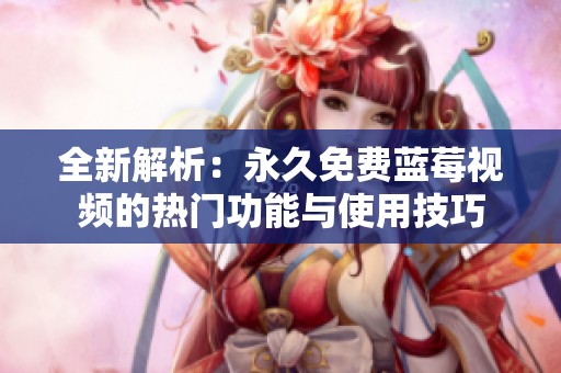 全新解析：永久免费蓝莓视频的热门功能与使用技巧