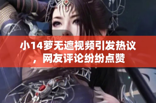 小14萝无遮视频引发热议，网友评论纷纷点赞