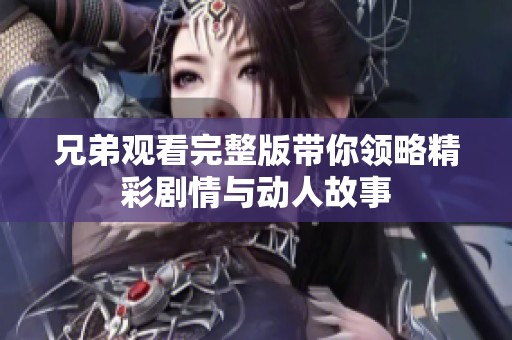 兄弟观看完整版带你领略精彩剧情与动人故事 兄弟观看完整版带你领略精彩剧情与动人故事