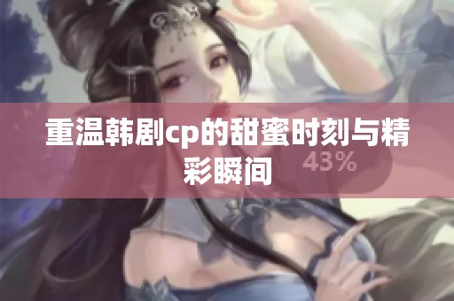 重温韩剧cp的甜蜜时刻与精彩瞬间