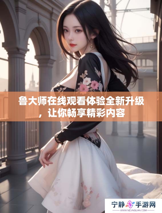 鲁大师在线观看体验全新升级,让你畅享精彩内容 鲁大师在线观看体验全新升级,让你畅享精彩内容