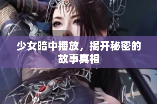 少女暗中播放,揭开秘密的故事真相 少女暗中播放,揭开秘密的故事真相