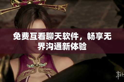 免费互看聊天软件,畅享无界沟通新体验 免费互看聊天软件,畅享无界沟通新体验