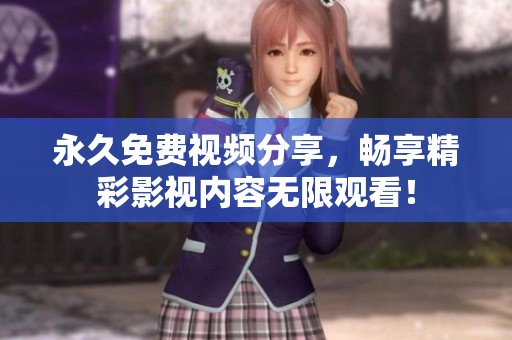 永久免费视频分享，畅享精彩影视内容无限观看！