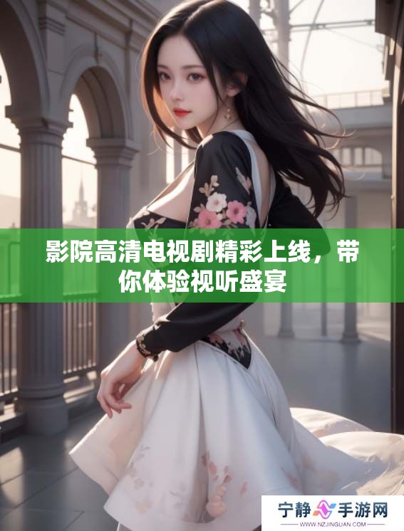 影院高清电视剧精彩上线，带你体验视听盛宴