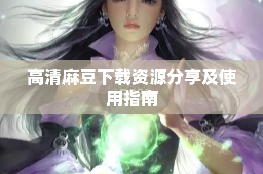 高清麻豆下载资源分享及使用指南