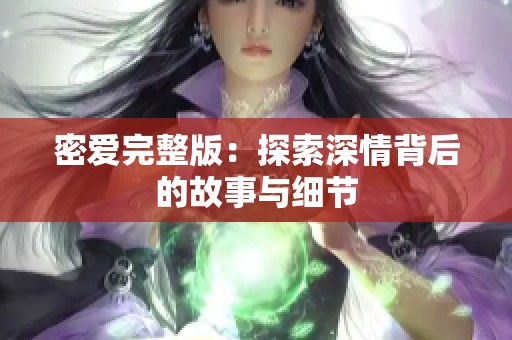 密爱完整版:探索深情背后的故事与细节 密爱完整版:探索深情背后的故事与细节
