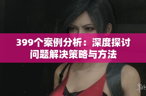 399个案例分析：深度探讨问题解决策略与方法