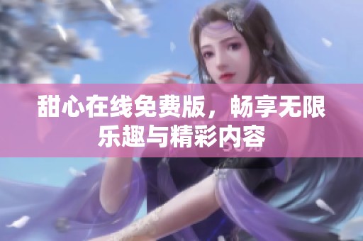 甜心在线免费版,畅享无限乐趣与精彩内容 甜心在线免费版,畅享无限乐趣与精彩内容