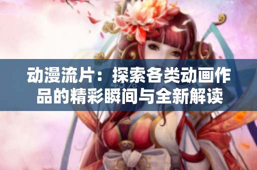 动漫流片:探索各类动画作品的精彩瞬间与全新解读 动漫流片:探索各类动画作品的精彩瞬间与全新解读
