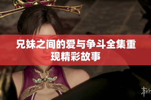 兄妹之间的爱与争斗全集重现精彩故事 兄妹之间的爱与争斗全集重现精彩故事