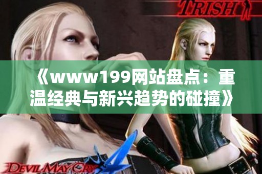 《www199网站盘点:重温经典与新兴趋势的碰撞》 《www199网站盘点:重温经典与新兴趋势的碰撞》