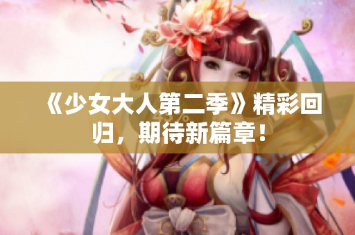 《少女大人第二季》精彩回归,期待新篇章! 《少女大人第二季》精彩回归,期待新篇章!