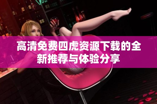 高清免费四虎资源下载的全新推荐与体验分享 高清免费四虎资源下载的全新推荐与体验分享