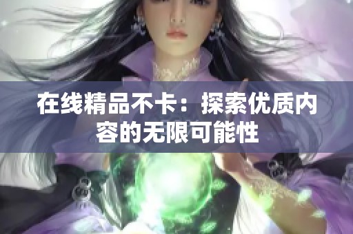 在线精品不卡:探索优质内容的无限可能性 在线精品不卡:探索优质内容的无限可能性