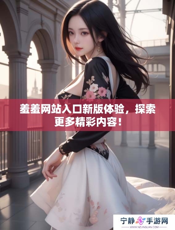 羞羞网站入口新版体验，探索更多精彩内容！