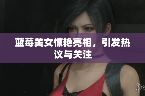 蓝莓美女惊艳亮相,引发热议与关注 蓝莓美女惊艳亮相,引发热议与关注