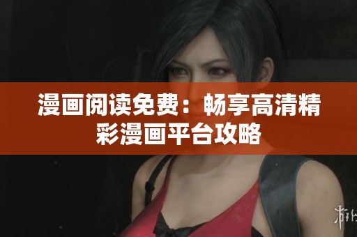 漫画阅读免费：畅享高清精彩漫画平台攻略